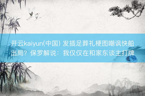 开云kaiyun(中国) 发插足葬礼梗图嘲讽快船出局？保罗解说：我仅仅在和家东谈主打牌