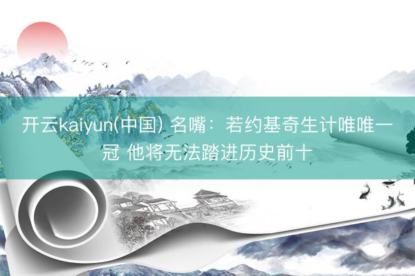 开云kaiyun(中国) 名嘴：若约基奇生计唯唯一冠 他将无法踏进历史前十