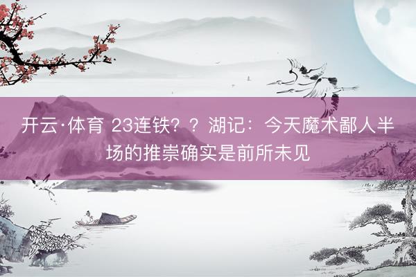 开云·体育 23连铁？？湖记：今天魔术鄙人半场的推崇确实是前所未见