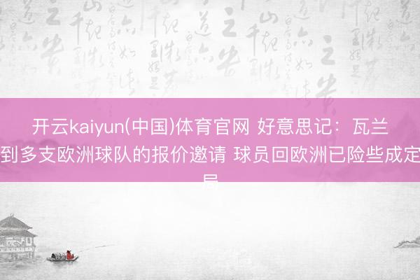 开云kaiyun(中国)体育官网 好意思记：瓦兰收到多支欧洲球队的报价邀请 球员回欧洲已险些成定局