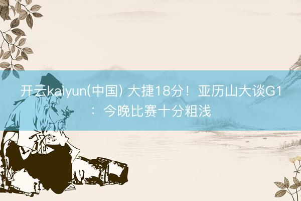 开云kaiyun(中国) 大捷18分！亚历山大谈G1：今晚比赛十分粗浅