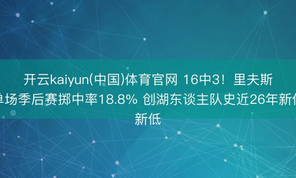 开云kaiyun(中国)体育官网 16中3！里夫斯单场季后赛掷中率18.8% 创湖东谈主队史近26年新低