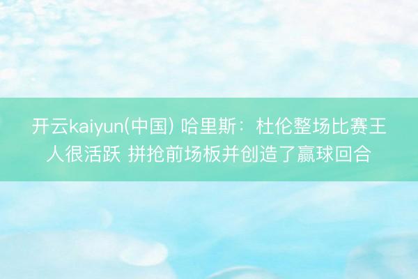 开云kaiyun(中国) 哈里斯：杜伦整场比赛王人很活跃 拼抢前场板并创造了赢球回合