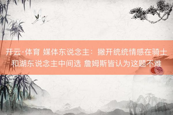 开云·体育 媒体东说念主：撇开统统情感在骑士和湖东说念主中间选 詹姆斯皆认为这题不难