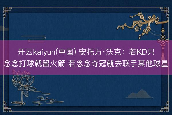 开云kaiyun(中国) 安托万·沃克：若KD只念念打球就留火箭 若念念夺冠就去联手其他球星