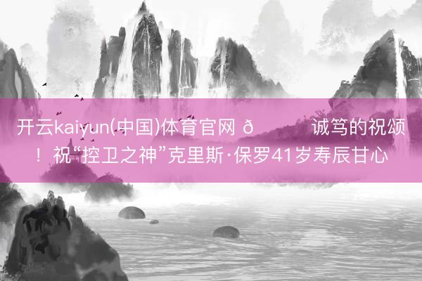 开云kaiyun(中国)体育官网 🎂诚笃的祝颂！祝“控卫之神”克里斯·保罗41岁寿辰甘心
