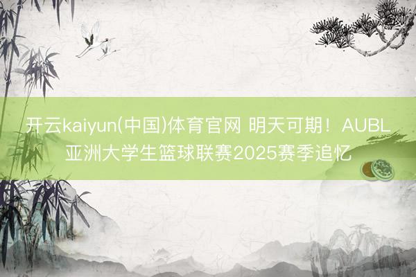 开云kaiyun(中国)体育官网 明天可期！AUBL亚洲大学生篮球联赛2025赛季追忆