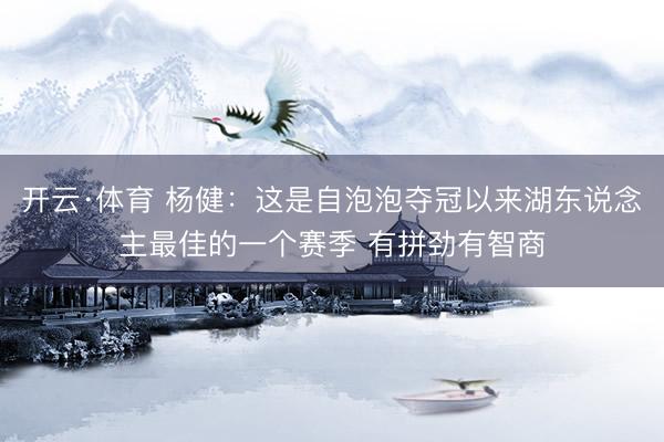 开云·体育 杨健：这是自泡泡夺冠以来湖东说念主最佳的一个赛季 有拼劲有智商