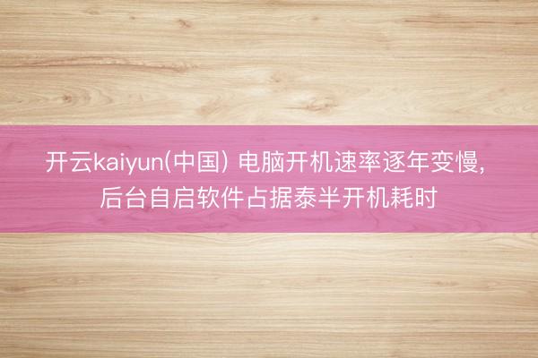 开云kaiyun(中国) 电脑开机速率逐年变慢, 后台自启软