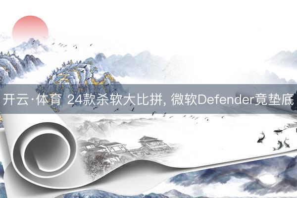 开云·体育 24款杀软大比拼, 微软Defender竟垫底