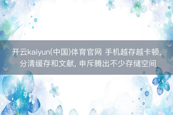 开云kaiyun(中国)体育官网 手机越存越卡顿, 分清缓存