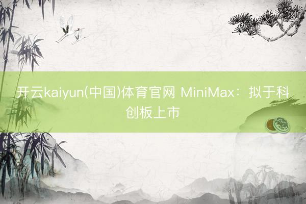 开云kaiyun(中国)体育官网 MiniMax：拟于科创板上市