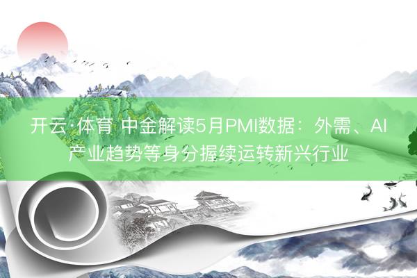 开云·体育 中金解读5月PMI数据：外需、AI产业趋势等身分握续运转新兴行业