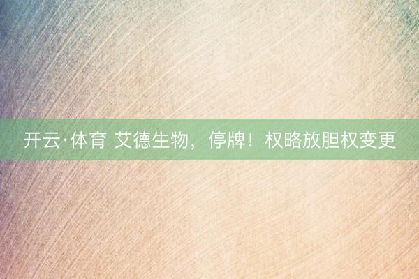 开云·体育 艾德生物，停牌！权略放胆权变更