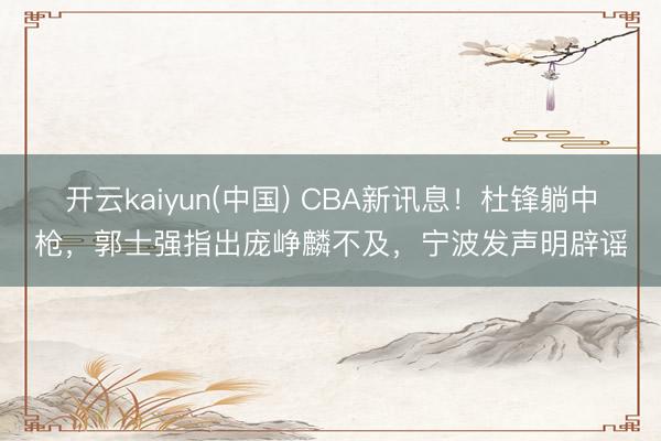 开云kaiyun(中国) CBA新讯息！杜锋躺中枪，郭士强指出庞峥麟不及，宁波发声明辟谣