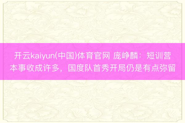 开云kaiyun(中国)体育官网 庞峥麟：短训营本事收成许多，国度队首秀开局仍是有点弥留