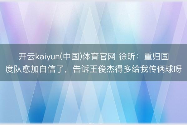 开云kaiyun(中国)体育官网 徐昕：重归国度队愈加自信了，告诉王俊杰得多给我传俩球呀