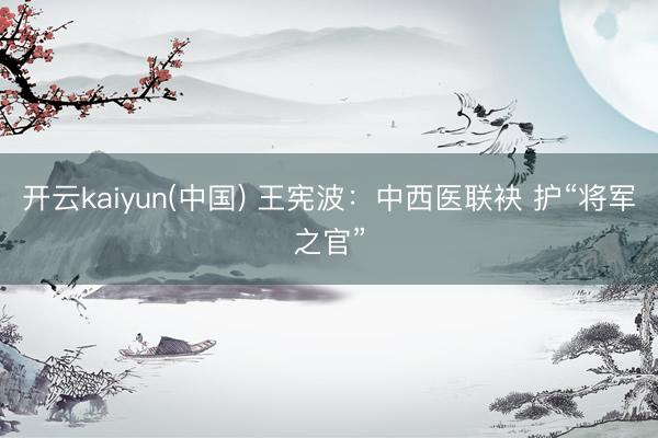 开云kaiyun(中国) 王宪波：中西医联袂 护“将军之官”