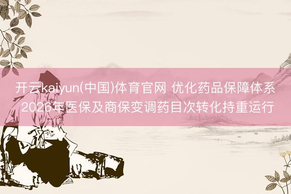 开云kaiyun(中国)体育官网 优化药品保障体系 2026年医保及商保变调药目次转化持重运行
