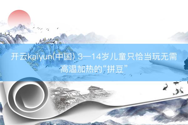 开云kaiyun(中国) 3—14岁儿童只恰当玩无需高温加热的“拼豆”