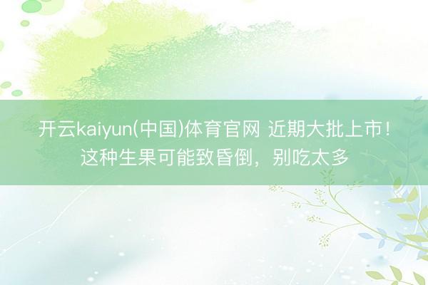 开云kaiyun(中国)体育官网 近期大批上市！这种生果可能致昏倒，别吃太多