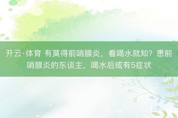 开云·体育 有莫得前哨腺炎，看喝水就知？患前哨腺炎的东谈主，喝水后或有5症状
