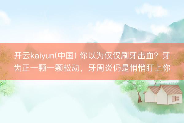 开云kaiyun(中国) 你以为仅仅刷牙出血？牙齿正一颗一颗松动，牙周炎仍是悄悄盯上你