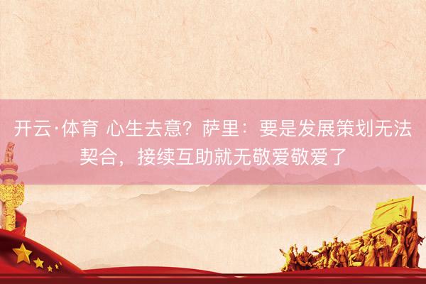 开云·体育 心生去意？萨里：要是发展策划无法契合，接续互助就无敬爱敬爱了