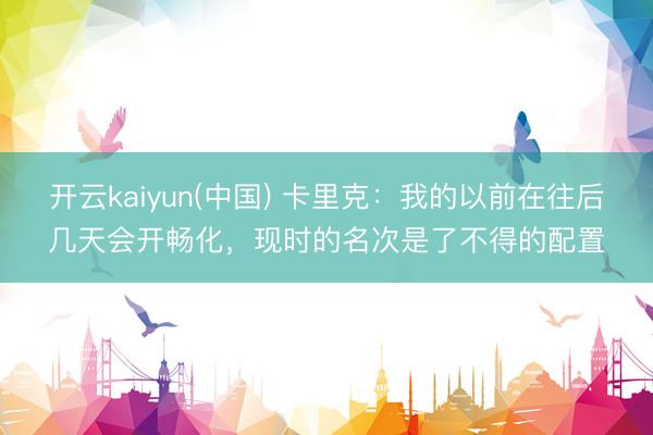 开云kaiyun(中国) 卡里克：我的以前在往后几天会开畅化，现时的名次是了不得的配置