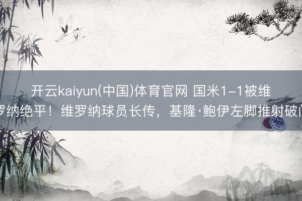 开云kaiyun(中国)体育官网 国米1-1被维罗纳绝平！维罗纳球员长传，基隆·鲍伊左脚推射破门