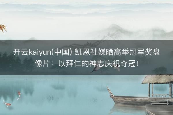开云kaiyun(中国) 凯恩社媒晒高举冠军奖盘像片：以拜仁的神志庆祝夺冠！