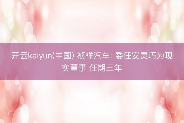 开云kaiyun(中国) 祯祥汽车: 委任安灵巧为现实董事 任期三年