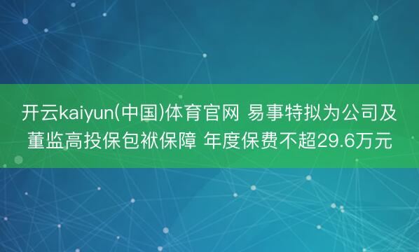 开云kaiyun(中国)体育官网 易事特拟为公司及董监高投保包袱保障 年度保费不超29.6万元