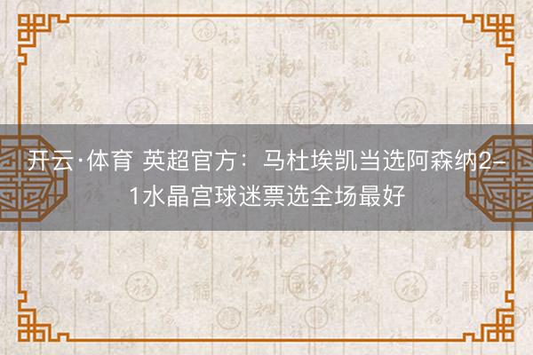 开云·体育 英超官方：马杜埃凯当选阿森纳2-1水晶宫球迷票选全场最好