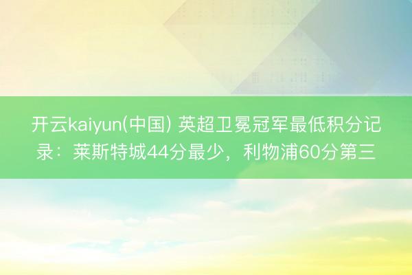 开云kaiyun(中国) 英超卫冕冠军最低积分记录：莱斯特城44分最少，利物浦60分第三
