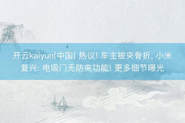 开云kaiyun(中国) 热议! 车主被夹骨折， 小米复兴: 电吸门无防夹功能! 更多细节曝光