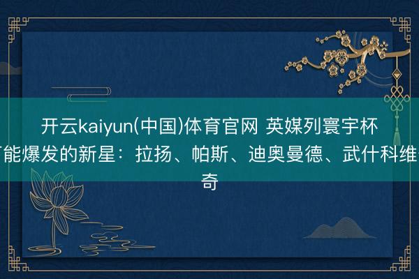 开云kaiyun(中国)体育官网 英媒列寰宇杯可能爆发的新星：拉扬、帕斯、迪奥曼德、武什科维奇