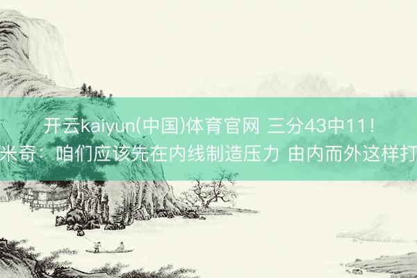 开云kaiyun(中国)体育官网 三分43中11！米奇：咱们应该先在内线制造压力 由内而外这样打