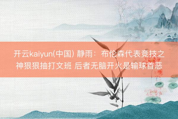 开云kaiyun(中国) 静雨：布伦森代表竞技之神狠狠抽打文班 后者无脑开火是输球首恶