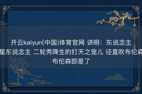 开云kaiyun(中国)体育官网 讲明：东说念主类打外星东说念主 二轮秀降生的打天之宠儿 径直吹布伦森即是了