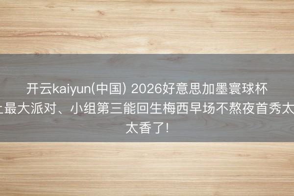 开云kaiyun(中国) 2026好意思加墨寰球杯: 史上最大派对、小组第三能回生梅西早场不熬夜首秀太香了!