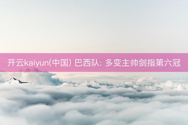 开云kaiyun(中国) 巴西队: 多变主帅剑指第六冠