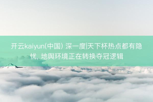 开云kaiyun(中国) 深一度|天下杯热点都有隐忧， 地舆环境正在转换夺冠逻辑