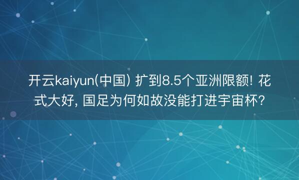 开云kaiyun(中国) 扩到8.5个亚洲限额! 花式大好， 国足为何如故没能打进宇宙杯?