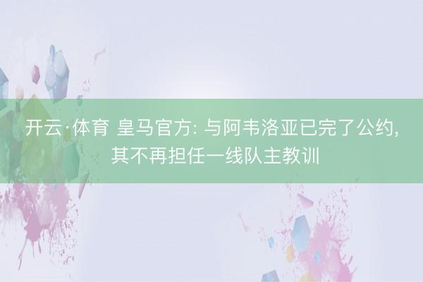 开云·体育 皇马官方: 与阿韦洛亚已完了公约， 其不再担任一线队主教训