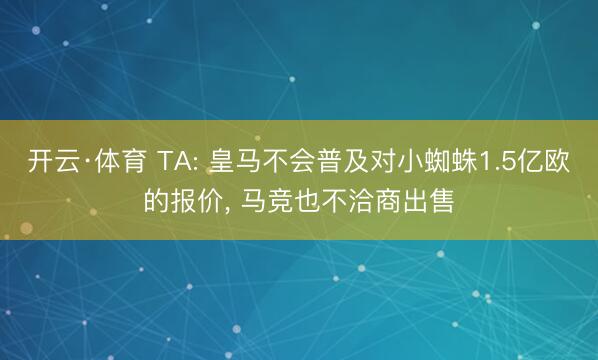 开云·体育 TA: 皇马不会普及对小蜘蛛1.5亿欧的报价， 马竞也不洽商出售