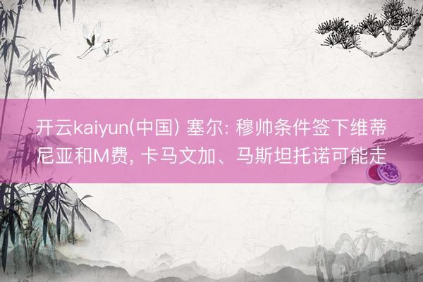 开云kaiyun(中国) 塞尔: 穆帅条件签下维蒂尼亚和M费， 卡马文加、马斯坦托诺可能走