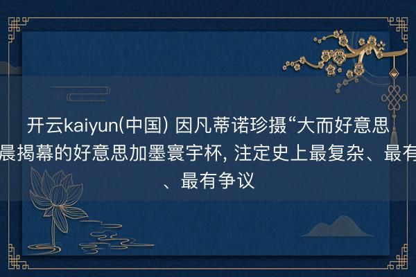 开云kaiyun(中国) 因凡蒂诺珍摄“大而好意思”， 明晨揭幕的好意思加墨寰宇杯， 注定史上最复杂、最有争议