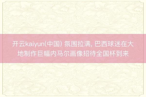 开云kaiyun(中国) 氛围拉满， 巴西球迷在大地制作巨幅内马尔画像招待全国杯到来
