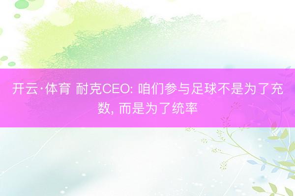 开云·体育 耐克CEO: 咱们参与足球不是为了充数， 而是为了统率